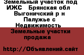 Земельный участок под ИЖС - Брянская обл., Выгоничский р-н, Палужье с. Недвижимость » Земельные участки продажа   